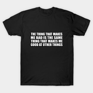 The thing that makes me bad is the same thing that makes me good at other things T-Shirt